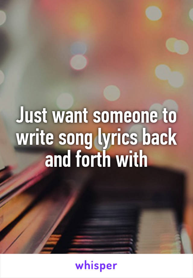 Just want someone to write song lyrics back and forth with