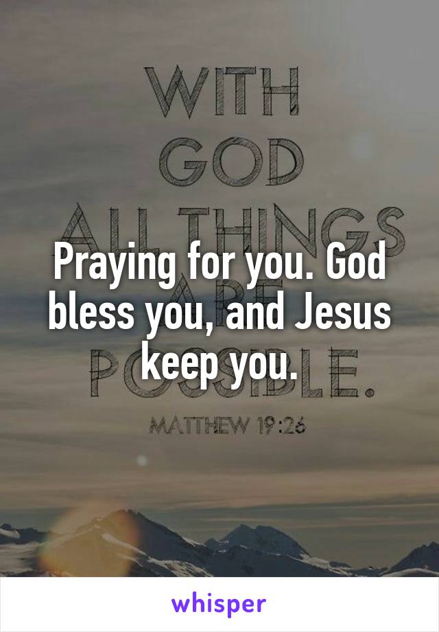 Praying for you. God bless you, and Jesus keep you.