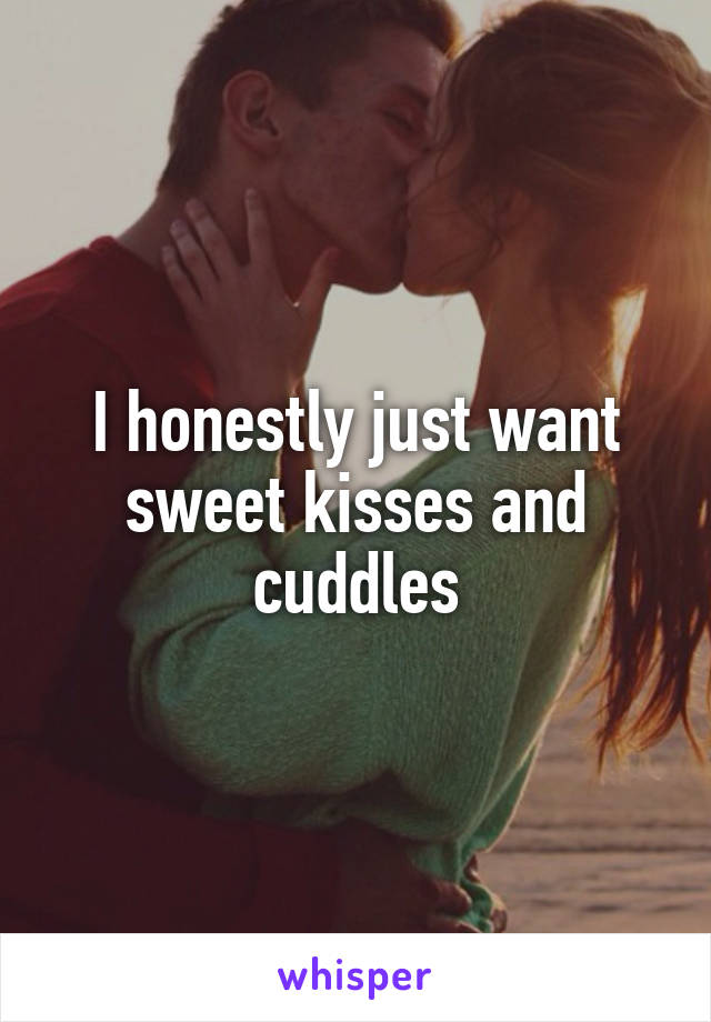 I honestly just want sweet kisses and cuddles