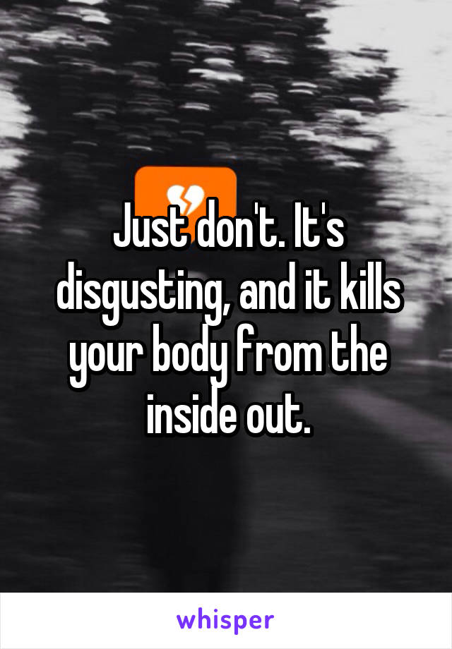 Just don't. It's disgusting, and it kills your body from the inside out.