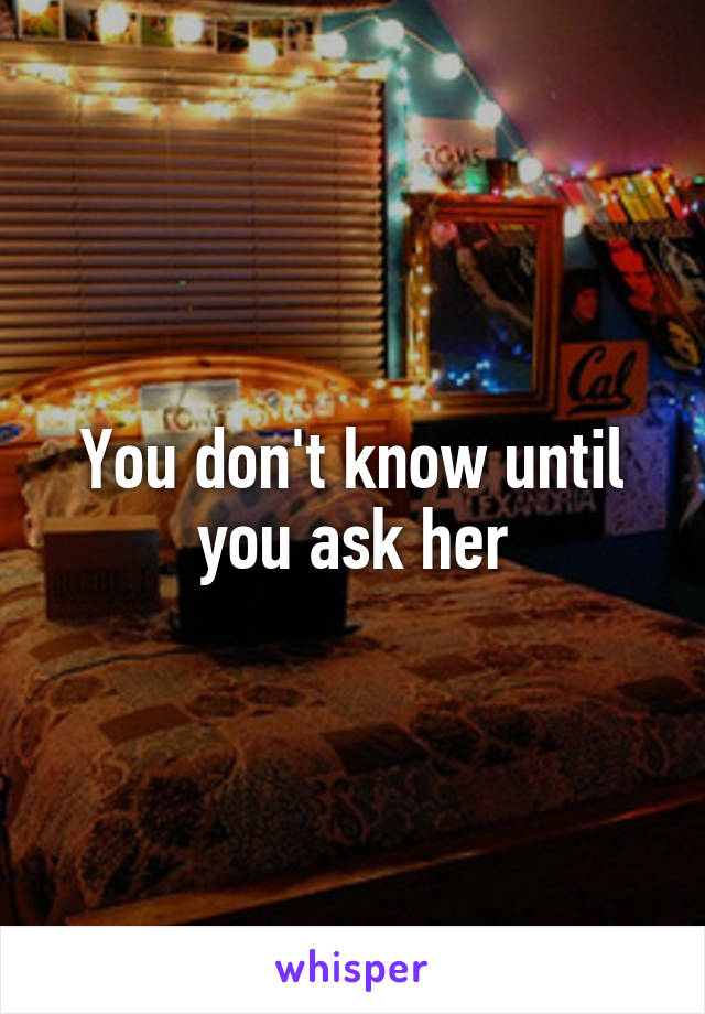 You don't know until you ask her