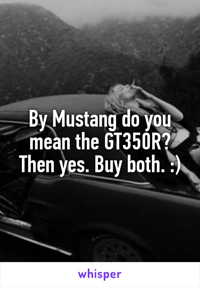 By Mustang do you mean the GT350R? Then yes. Buy both. :)