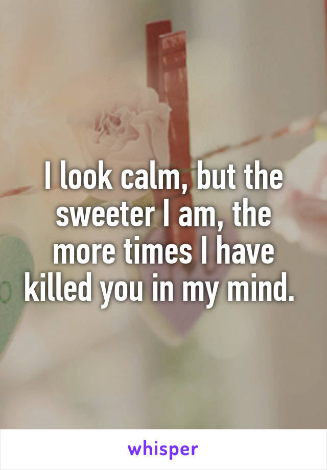 I look calm, but the sweeter I am, the more times I have killed you in my mind. 