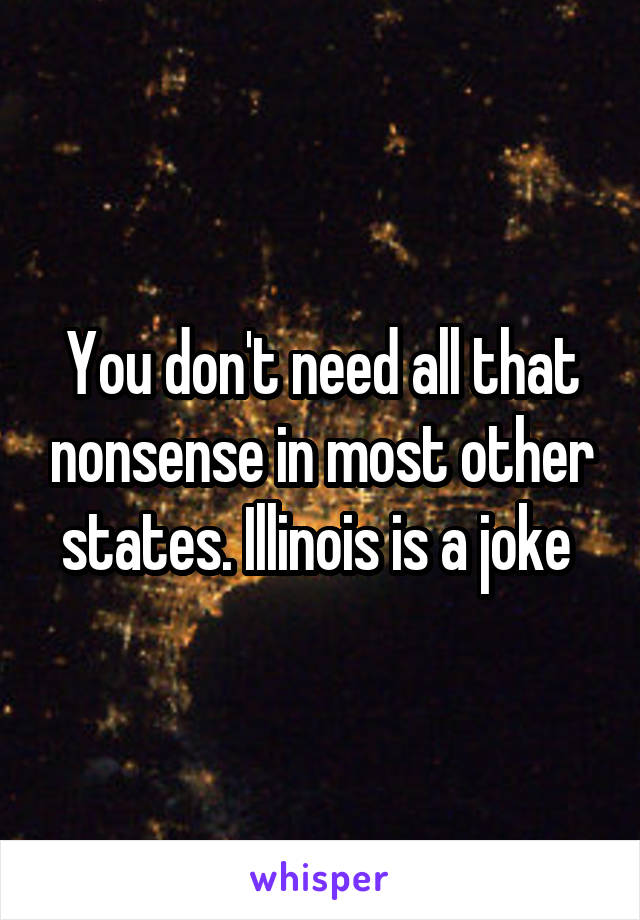 You don't need all that nonsense in most other states. Illinois is a joke 