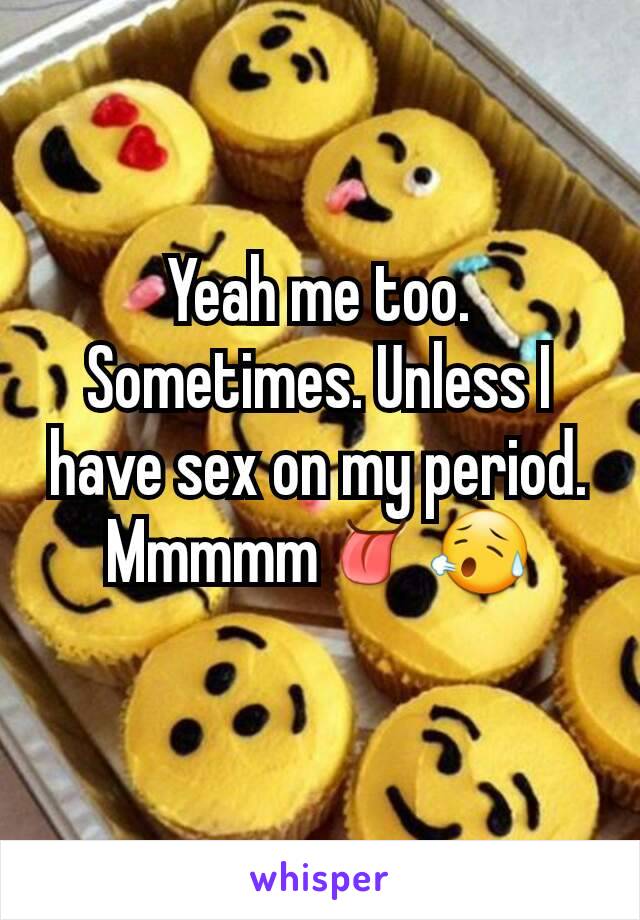 Yeah me too. Sometimes. Unless I have sex on my period. Mmmmm👅😥