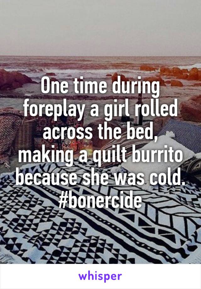 One time during foreplay a girl rolled across the bed, making a quilt burrito because she was cold.
#bonercide