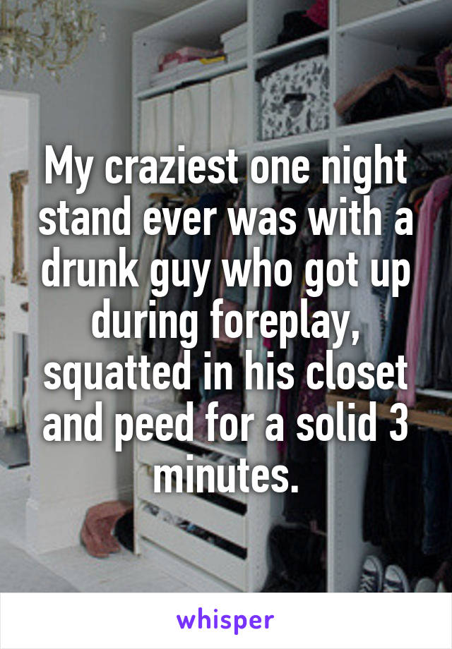 My craziest one night stand ever was with a drunk guy who got up during foreplay, squatted in his closet and peed for a solid 3 minutes.