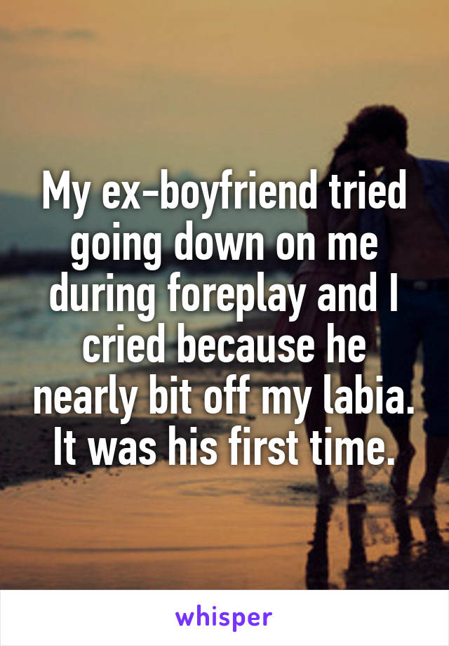 My ex-boyfriend tried going down on me during foreplay and I cried because he nearly bit off my labia. It was his first time.