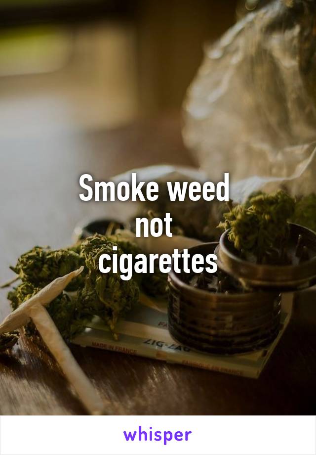 Smoke weed 
not 
cigarettes