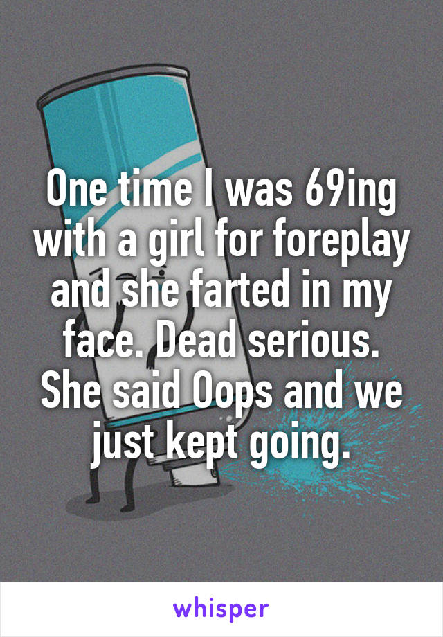 One time I was 69ing with a girl for foreplay and she farted in my face. Dead serious. She said Oops and we just kept going.