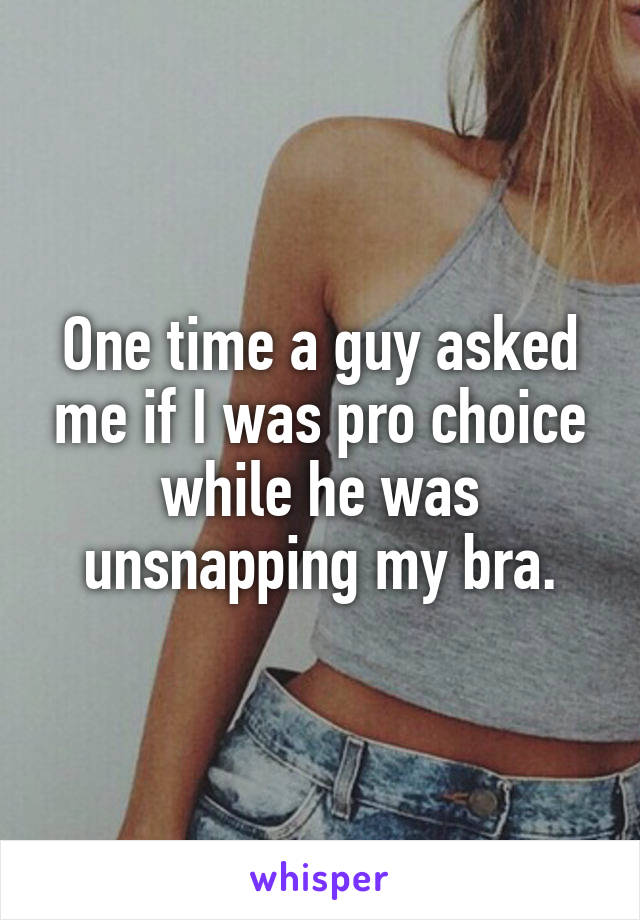 One time a guy asked me if I was pro choice while he was unsnapping my bra.
