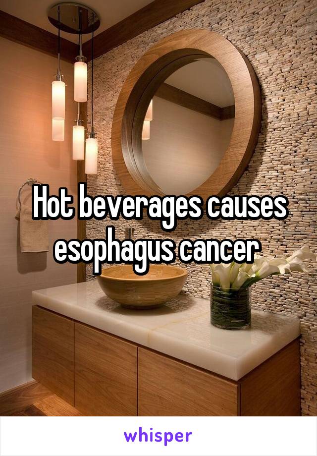 Hot beverages causes esophagus cancer 