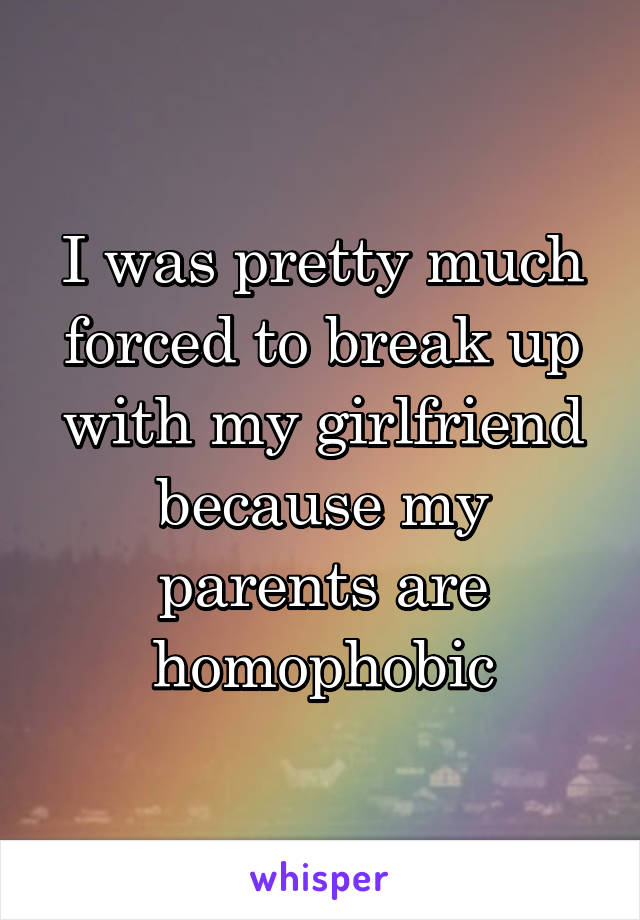 I was pretty much forced to break up with my girlfriend because my parents are homophobic