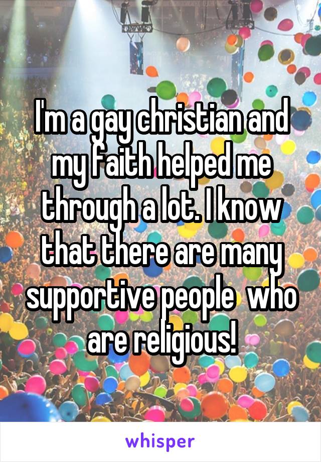 I'm a gay christian and my faith helped me through a lot. I know that there are many supportive people  who are religious!
