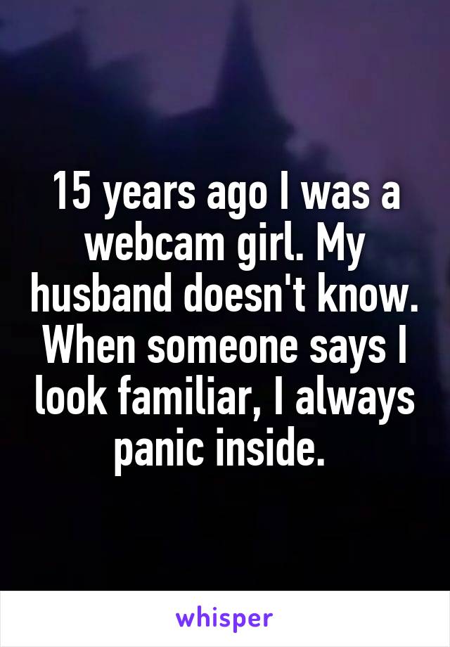 15 years ago I was a webcam girl. My husband doesn't know. When someone says I look familiar, I always panic inside. 