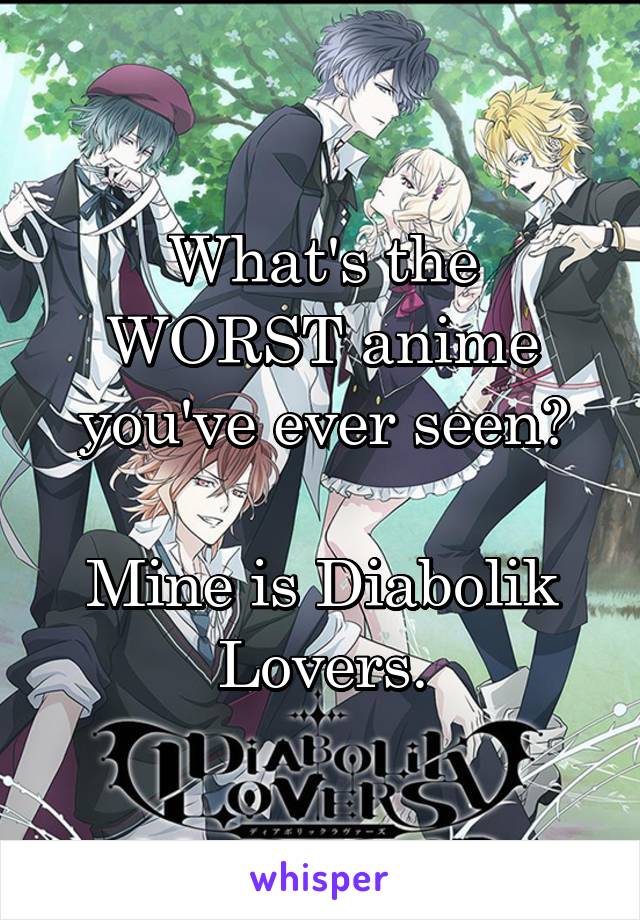 What's the WORST anime you've ever seen?

Mine is Diabolik Lovers.