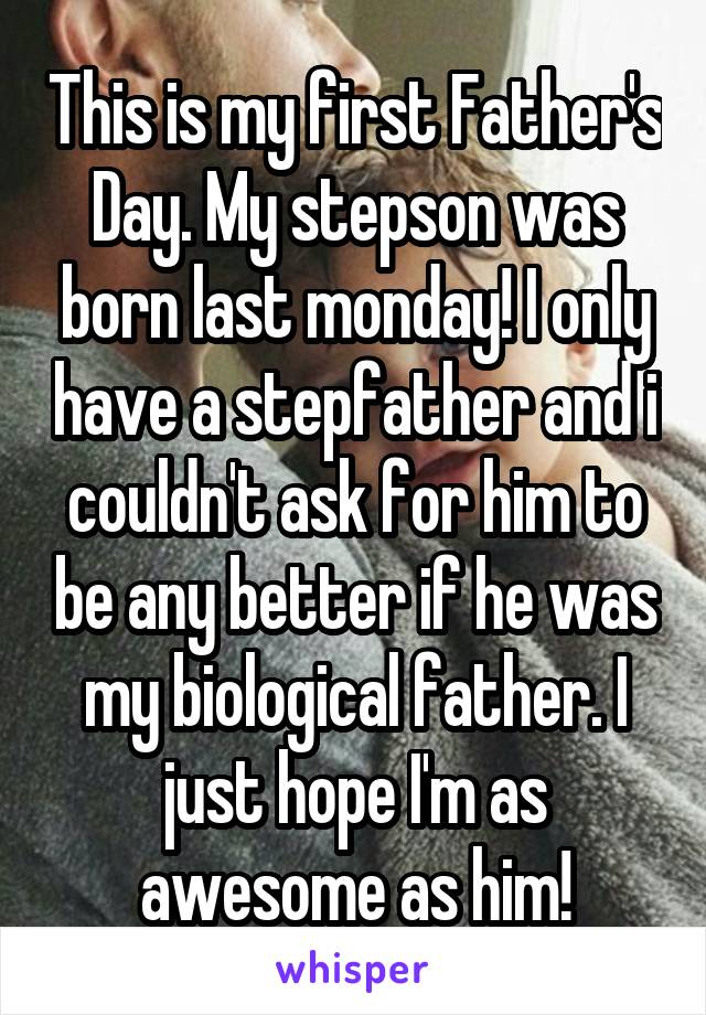 This is my first Father's Day. My stepson was born last monday! I only have a stepfather and i couldn't ask for him to be any better if he was my biological father. I just hope I'm as awesome as him!