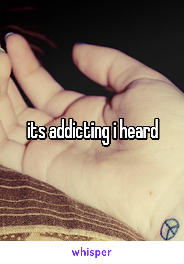 its addicting i heard