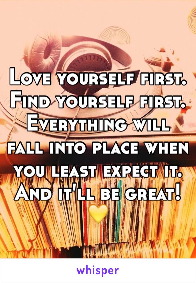 Love yourself first. Find yourself first. Everything will fall into place when you least expect it. And it'll be great! 💛