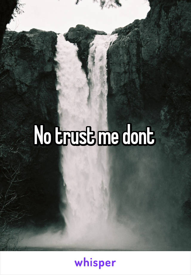 No trust me dont 