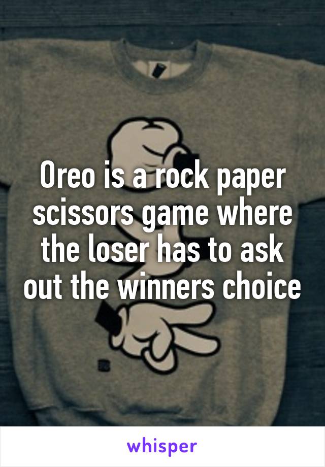 Oreo is a rock paper scissors game where the loser has to ask out the winners choice