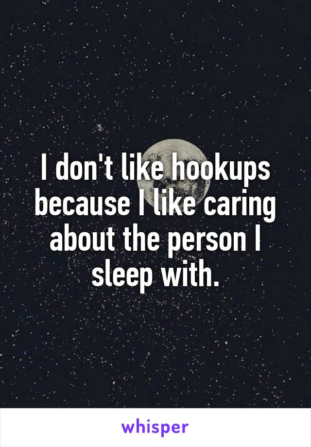 I don't like hookups because I like caring about the person I sleep with.