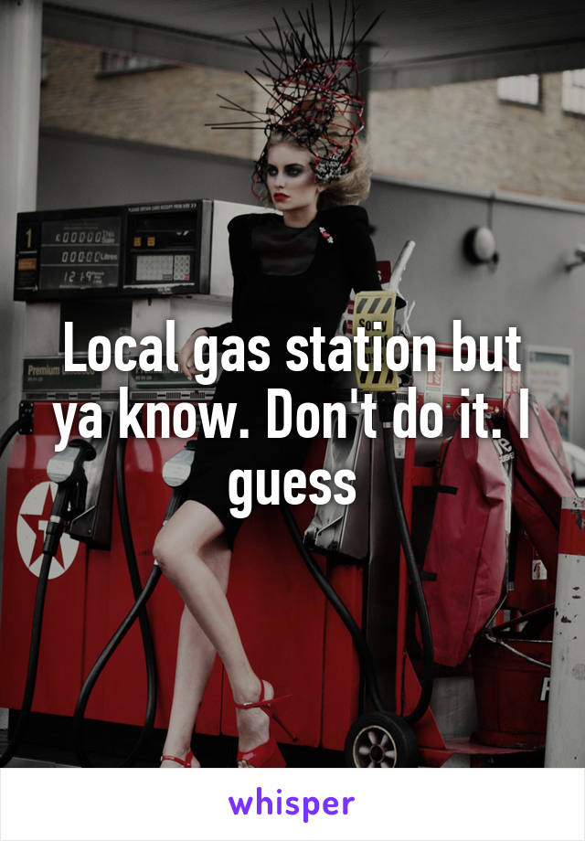 Local gas station but ya know. Don't do it. I guess