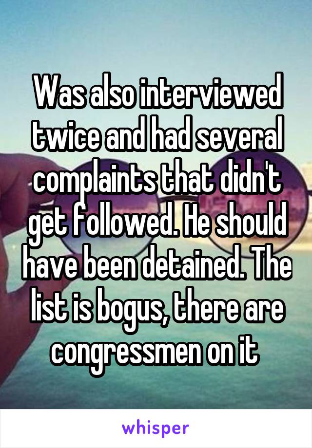 Was also interviewed twice and had several complaints that didn't get followed. He should have been detained. The list is bogus, there are congressmen on it 