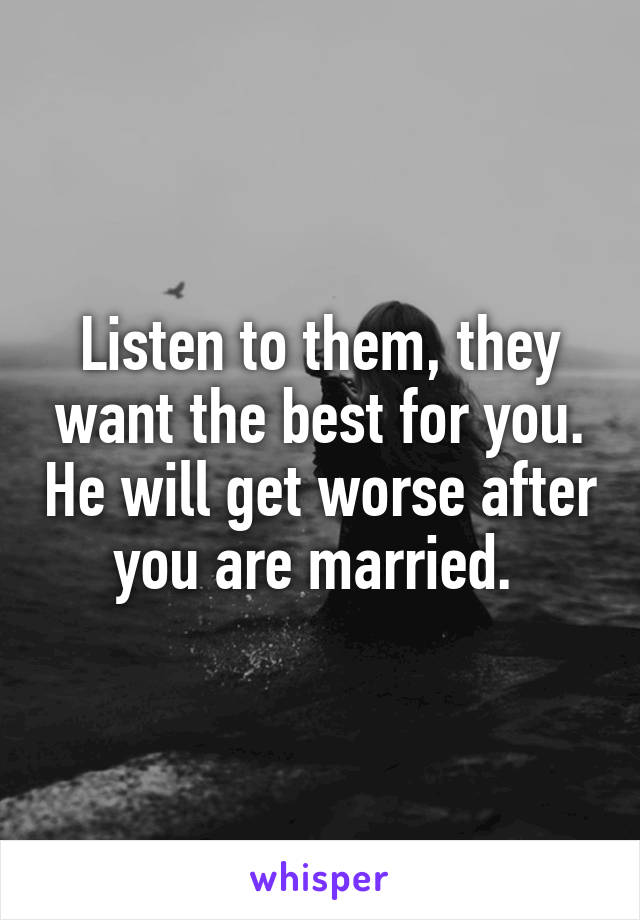 Listen to them, they want the best for you. He will get worse after you are married. 