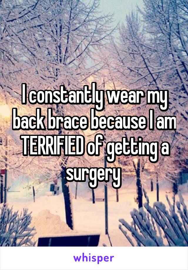 I constantly wear my back brace because I am TERRIFIED of getting a surgery 