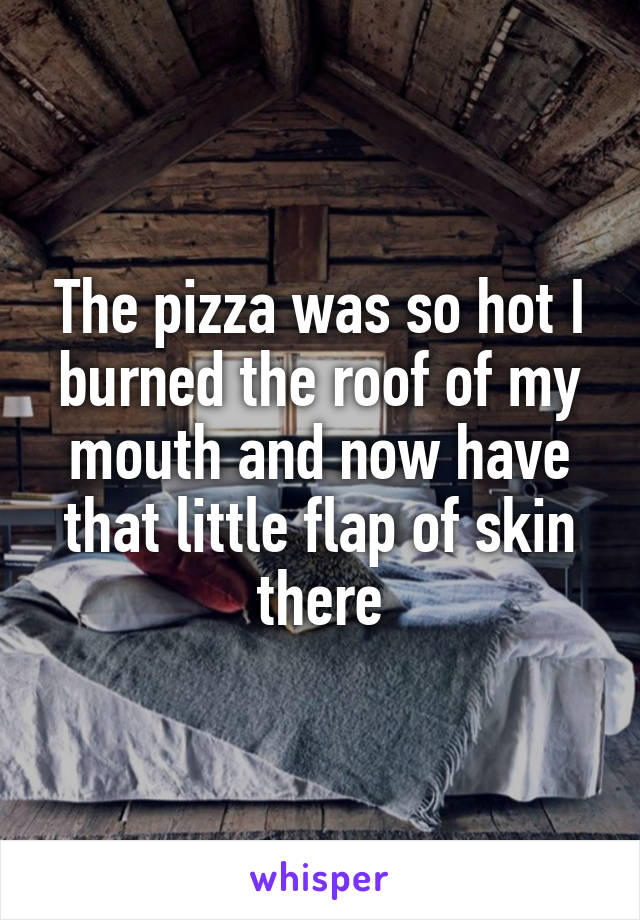 The pizza was so hot I burned the roof of my mouth and now have that little flap of skin there