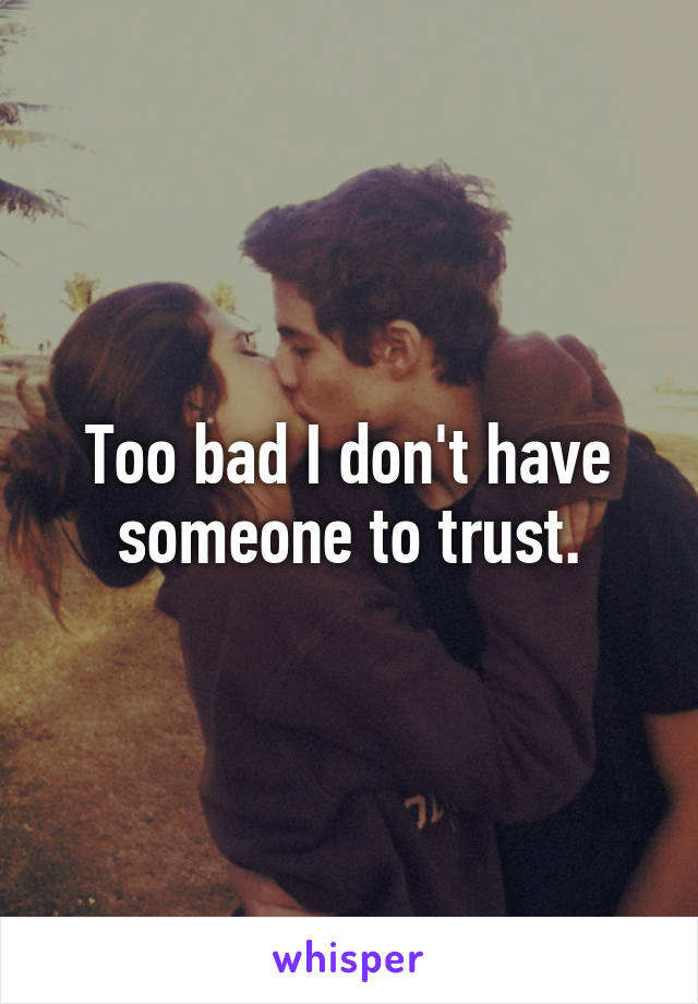 Too bad I don't have someone to trust.