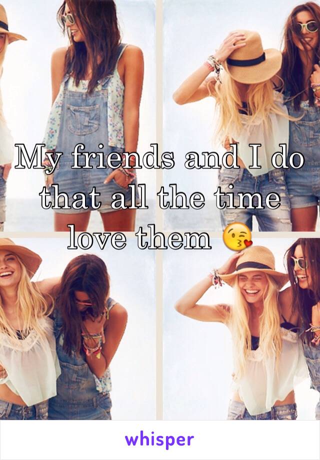 My friends and I do that all the time love them 😘