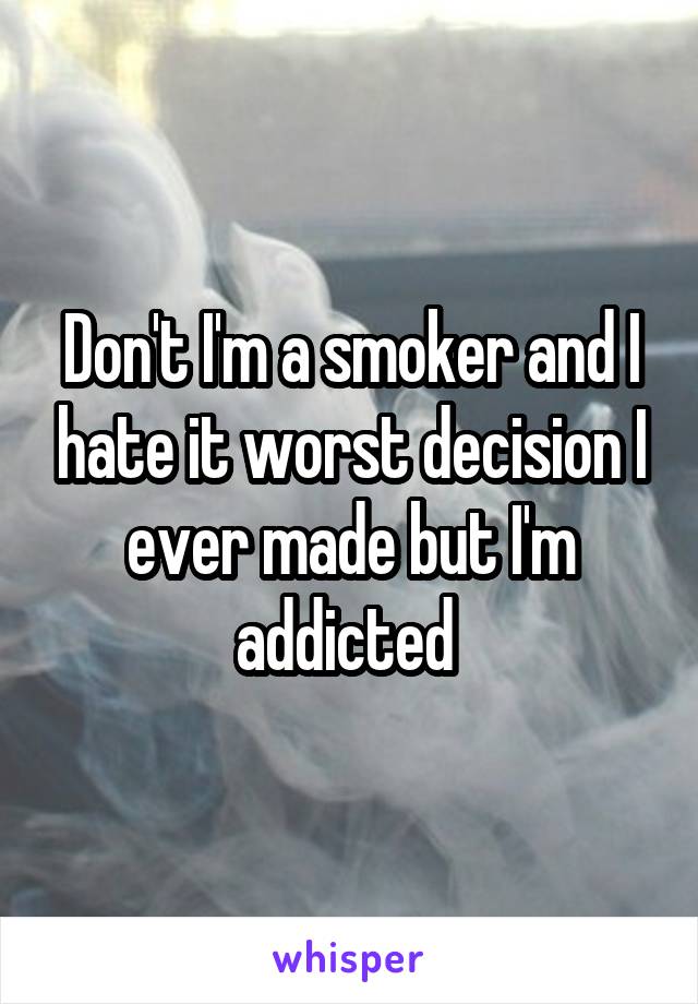 Don't I'm a smoker and I hate it worst decision I ever made but I'm addicted 