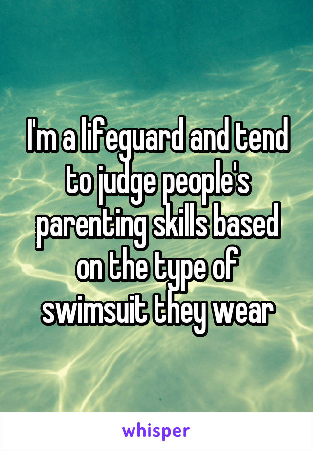 I'm a lifeguard and tend to judge people's parenting skills based on the type of swimsuit they wear