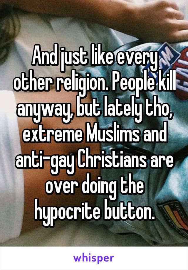 And just like every other religion. People kill anyway, but lately tho, extreme Muslims and anti-gay Christians are over doing the hypocrite button.