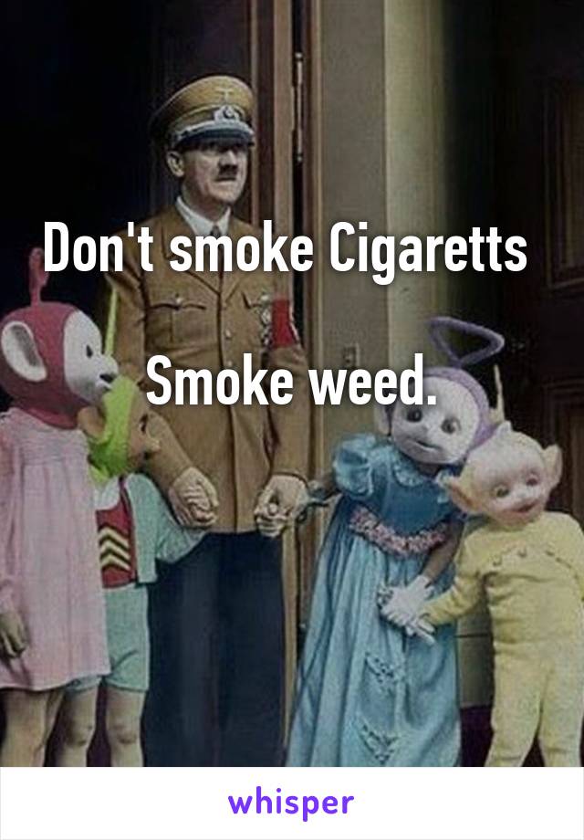 Don't smoke Cigaretts 

Smoke weed.

            
