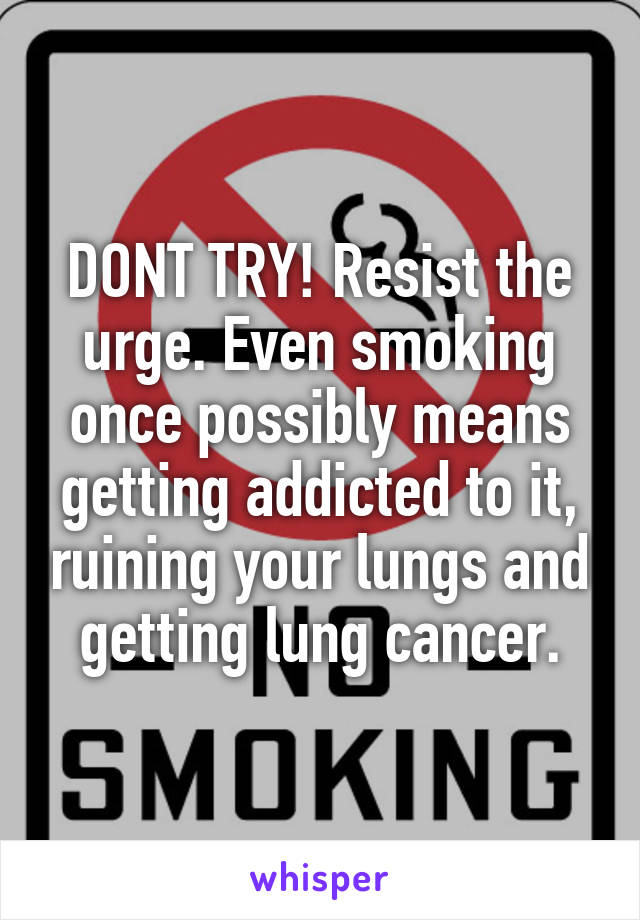 DONT TRY! Resist the urge. Even smoking once possibly means getting addicted to it, ruining your lungs and getting lung cancer.