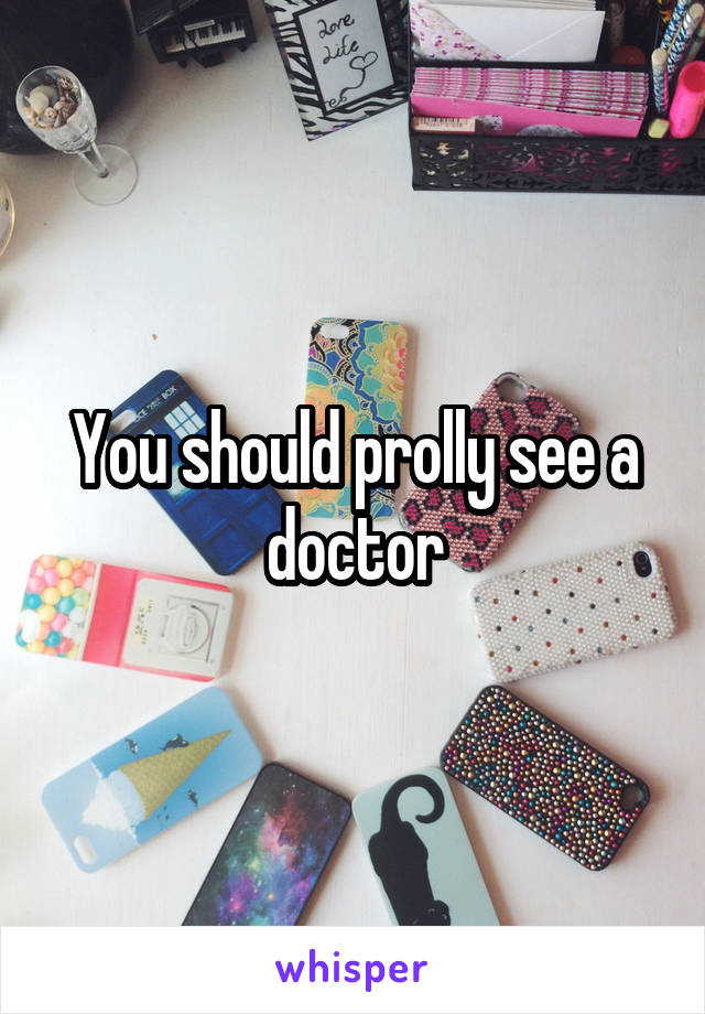 You should prolly see a doctor