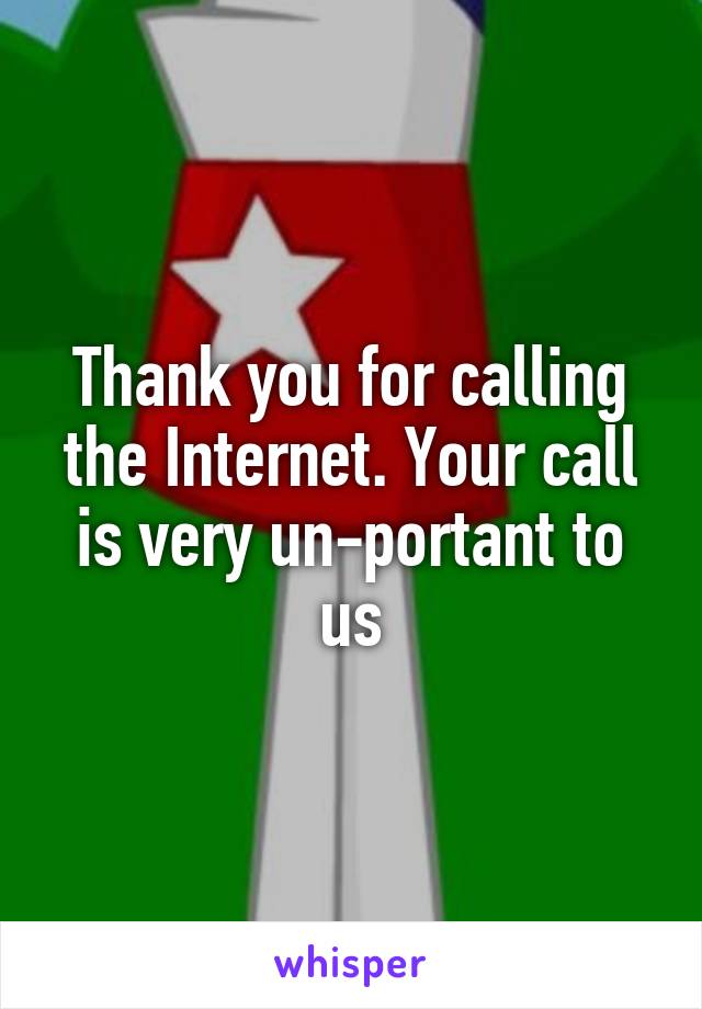 Thank you for calling the Internet. Your call is very un-portant to us