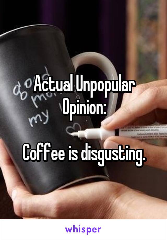 Actual Unpopular Opinion:

Coffee is disgusting.