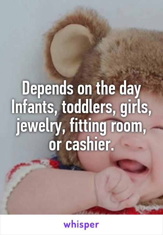 Depends on the day Infants, toddlers, girls, jewelry, fitting room, or cashier.