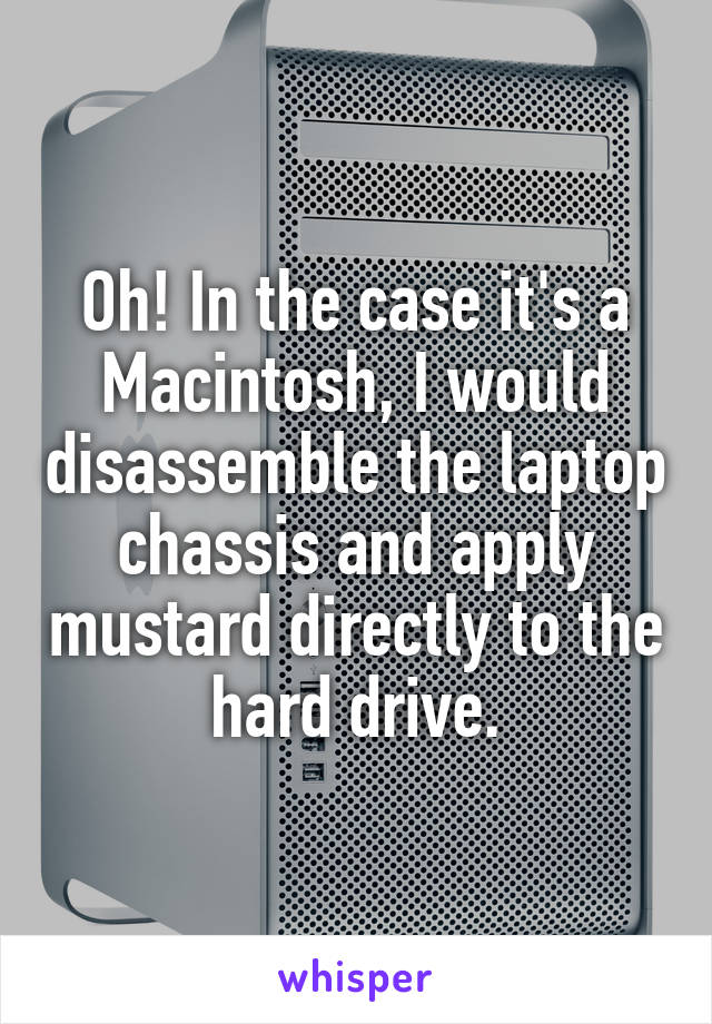 Oh! In the case it's a Macintosh, I would disassemble the laptop chassis and apply mustard directly to the hard drive.