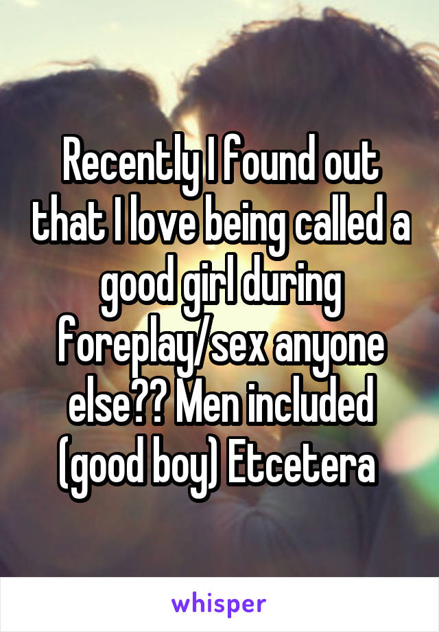 Recently I found out that I love being called a good girl during foreplay/sex anyone else?? Men included (good boy) Etcetera 