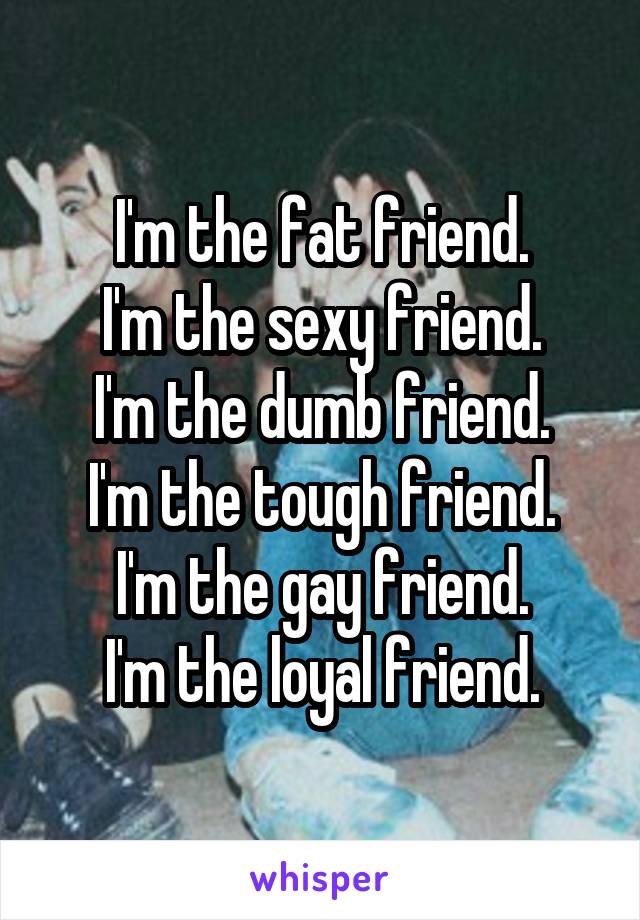 I'm the fat friend.
I'm the sexy friend.
I'm the dumb friend.
I'm the tough friend.
I'm the gay friend.
I'm the loyal friend.