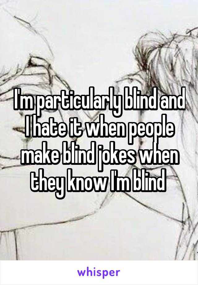 I'm particularly blind and I hate it when people make blind jokes when they know I'm blind 