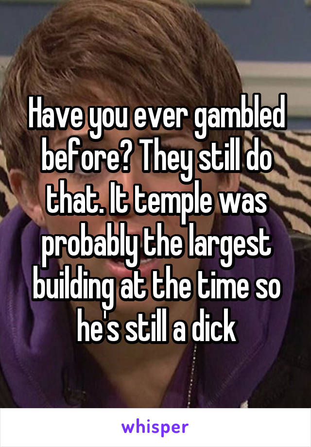 Have you ever gambled before? They still do that. It temple was probably the largest building at the time so he's still a dick