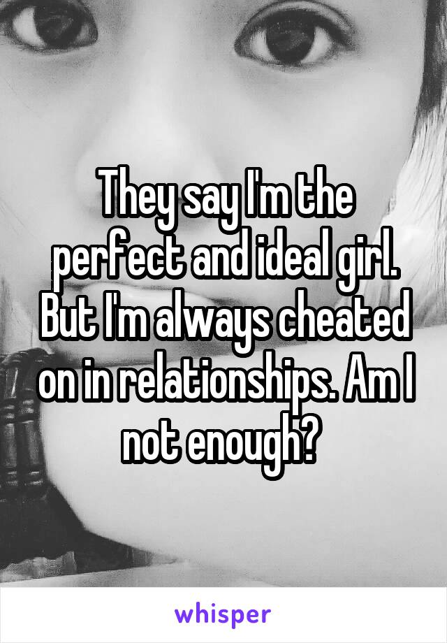 They say I'm the perfect and ideal girl. But I'm always cheated on in relationships. Am I not enough? 