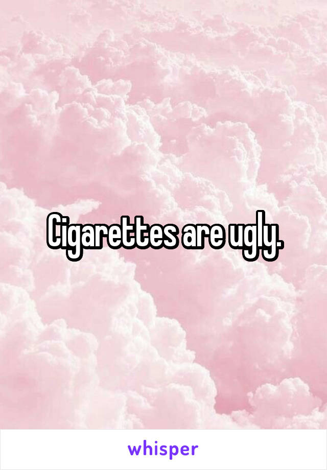 Cigarettes are ugly.