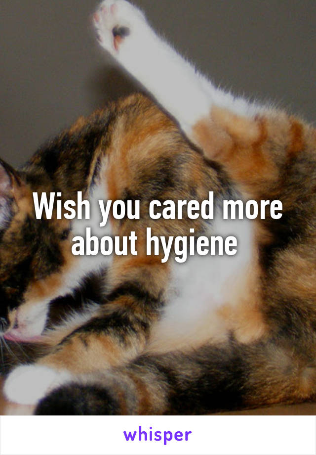 Wish you cared more about hygiene 